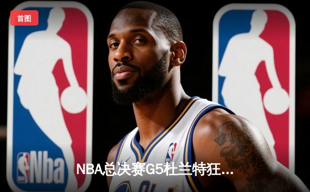 NBA总决赛G5杜兰特狂砍49分 勇士加时险胜凯尔特人夺赛点