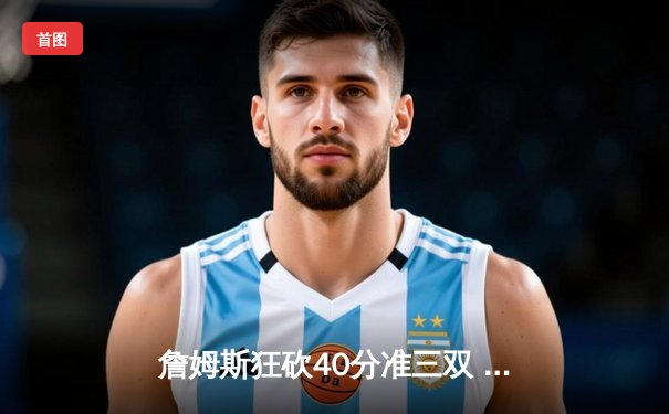 詹姆斯狂砍40分准三双 湖人加时险胜勇士夺赛点