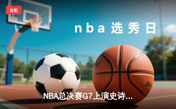 NBA总决赛G7上演史诗逆转 掘金加时险胜凯尔特人夺冠