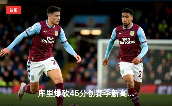 库里爆砍45分创赛季新高 勇士加时险胜凯尔特人延续连胜