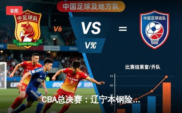 CBA总决赛：辽宁本钢险胜广东宏远，卫冕冠军加时赛惊险夺冠