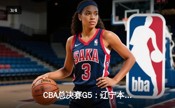 CBA总决赛G5：辽宁本钢加时险胜广东宏远，赵继伟33分率队夺赛点 - 3