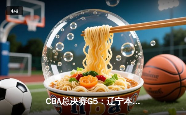 CBA总决赛G5：辽宁本钢加时险胜广东宏远，赵继伟33分率队夺赛点 - 4