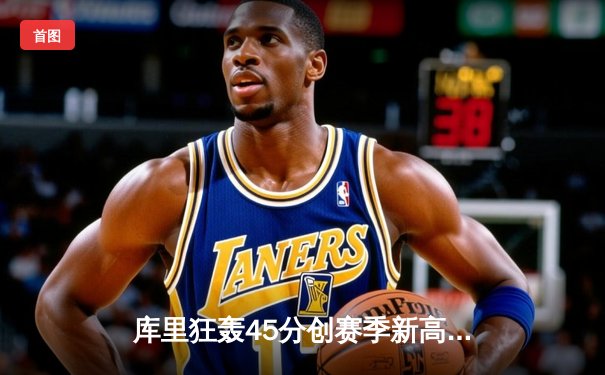 库里狂轰45分创赛季新高 勇士加时险胜凯尔特人延续连胜势头